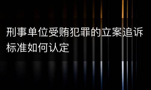 刑事单位受贿犯罪的立案追诉标准如何认定