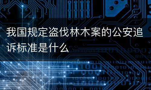 我国规定盗伐林木案的公安追诉标准是什么