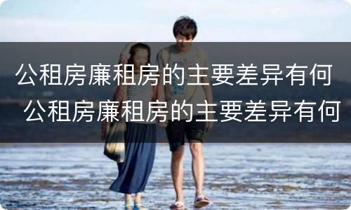 公租房廉租房的主要差异有何 公租房廉租房的主要差异有何影响