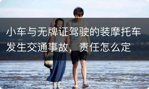 小车与无牌证驾驶的装摩托车发生交通事故，责任怎么定