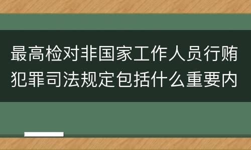 最高检对非国家工作人员行贿犯罪司法规定包括什么重要内容