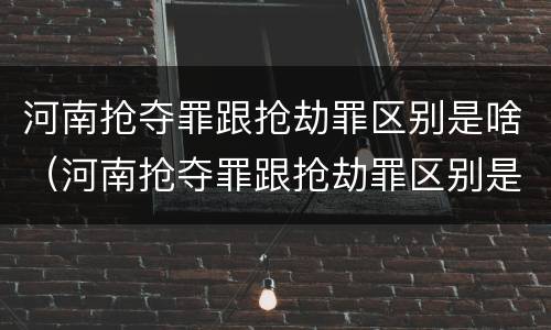河南抢夺罪跟抢劫罪区别是啥（河南抢夺罪跟抢劫罪区别是啥呢）