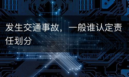发生交通事故，一般谁认定责任划分