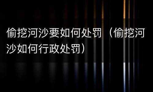 偷挖河沙要如何处罚（偷挖河沙如何行政处罚）