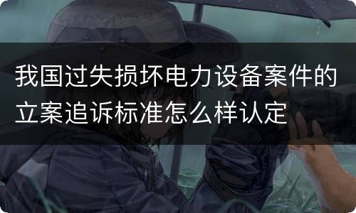 我国过失损坏电力设备案件的立案追诉标准怎么样认定