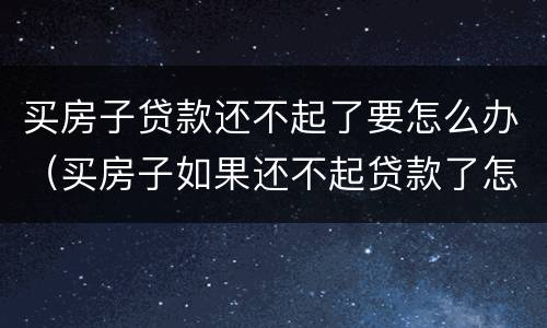 买房子贷款还不起了要怎么办（买房子如果还不起贷款了怎么办）