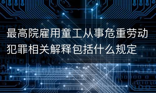 最高院雇用童工从事危重劳动犯罪相关解释包括什么规定