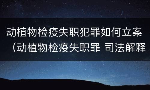 动植物检疫失职犯罪如何立案（动植物检疫失职罪 司法解释）