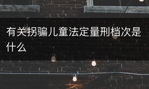 有关拐骗儿童法定量刑档次是什么