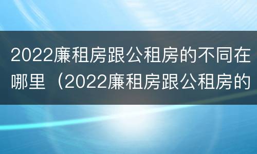 2022廉租房跟公租房的不同在哪里（2022廉租房跟公租房的不同在哪里呢）