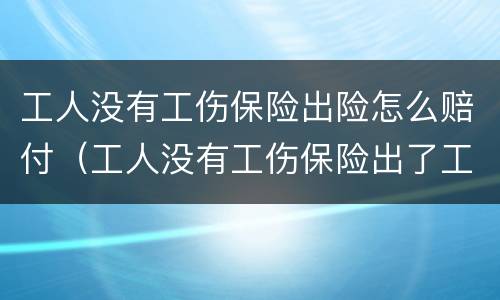 工人没有工伤保险出险怎么赔付（工人没有工伤保险出了工伤怎么办）