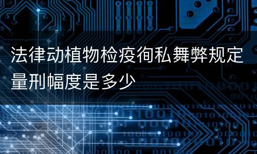 法律动植物检疫徇私舞弊规定量刑幅度是多少
