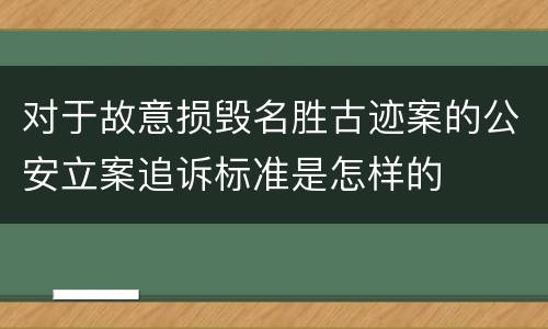 对于故意损毁名胜古迹案的公安立案追诉标准是怎样的