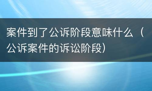 案件到了公诉阶段意味什么（公诉案件的诉讼阶段）