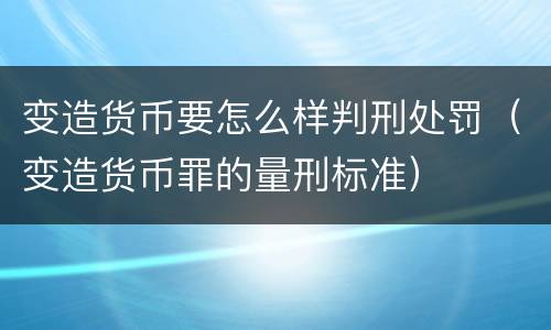变造货币要怎么样判刑处罚（变造货币罪的量刑标准）