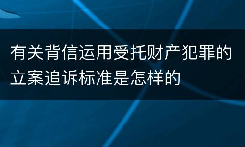 有关背信运用受托财产犯罪的立案追诉标准是怎样的