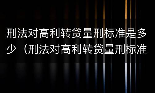 刑法对高利转贷量刑标准是多少（刑法对高利转贷量刑标准是多少条）