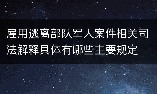 雇用逃离部队军人案件相关司法解释具体有哪些主要规定