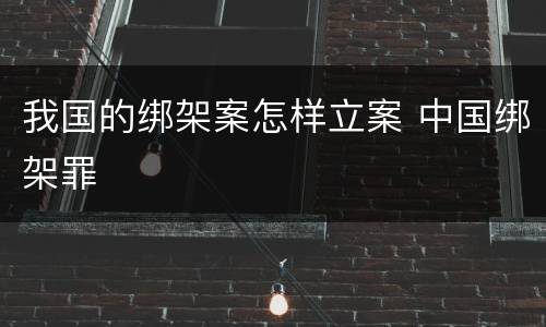 我国的绑架案怎样立案 中国绑架罪