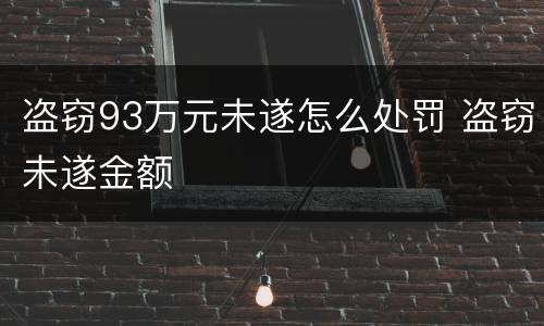 盗窃93万元未遂怎么处罚 盗窃未遂金额