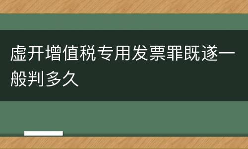 虚开增值税专用发票罪既遂一般判多久