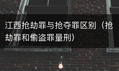 江西抢劫罪与抢夺罪区别（抢劫罪和偷盗罪量刑）