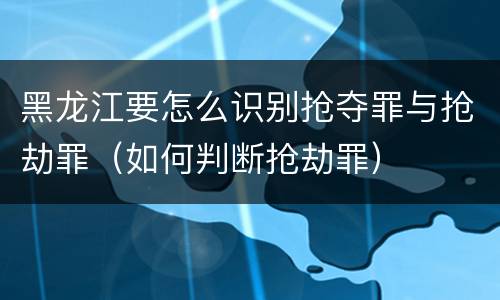 黑龙江要怎么识别抢夺罪与抢劫罪（如何判断抢劫罪）
