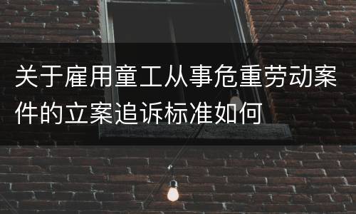 关于雇用童工从事危重劳动案件的立案追诉标准如何