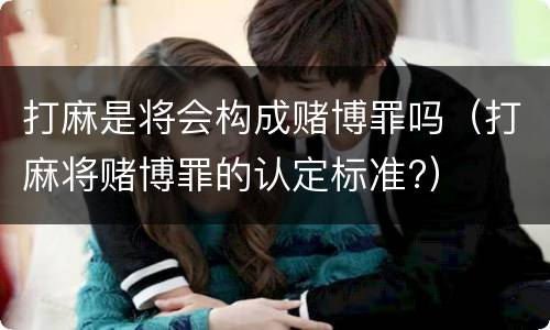 打麻是将会构成赌博罪吗（打麻将赌博罪的认定标准?）