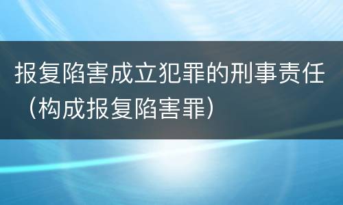 报复陷害成立犯罪的刑事责任（构成报复陷害罪）