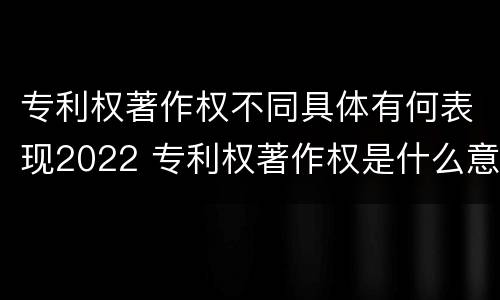 专利权著作权不同具体有何表现2022 专利权著作权是什么意思