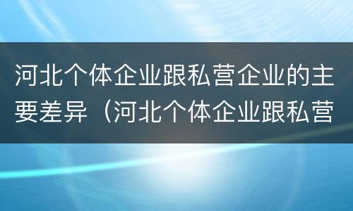 河北个体企业跟私营企业的主要差异(河北个体企业跟私营企业的主要差异在于)