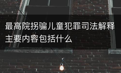 最高院拐骗儿童犯罪司法解释主要内容包括什么