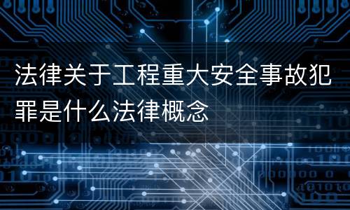 法律关于工程重大安全事故犯罪是什么法律概念