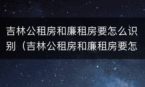 吉林公租房和廉租房要怎么识别（吉林公租房和廉租房要怎么识别呢）