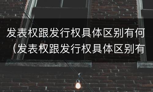 发表权跟发行权具体区别有何（发表权跟发行权具体区别有何不同）