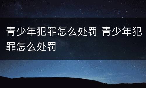 青少年犯罪怎么处罚 青少年犯罪怎么处罚