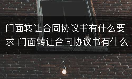 门面转让合同协议书有什么要求 门面转让合同协议书有什么要求吗