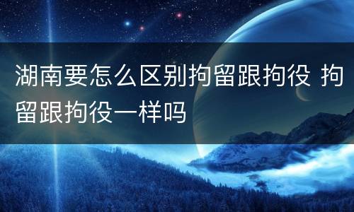 湖南要怎么区别拘留跟拘役 拘留跟拘役一样吗