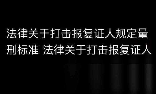 法律关于打击报复证人规定量刑标准 法律关于打击报复证人规定量刑标准是多少