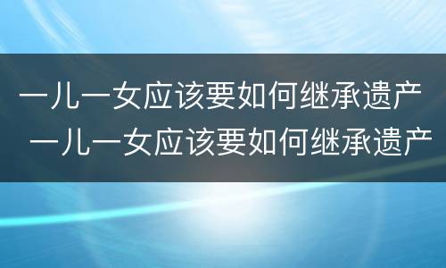 一儿一女应该要如何继承遗产 一儿一女应该要如何继承遗产呢