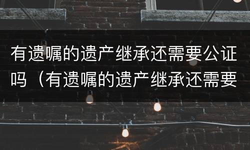 有遗嘱的遗产继承还需要公证吗（有遗嘱的遗产继承还需要公证吗法律）
