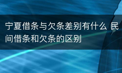 宁夏借条与欠条差别有什么 民间借条和欠条的区别