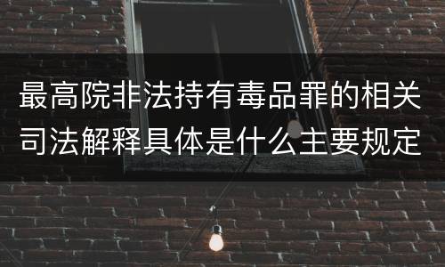 最高院非法持有毒品罪的相关司法解释具体是什么主要规定