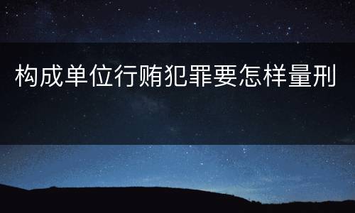 构成单位行贿犯罪要怎样量刑