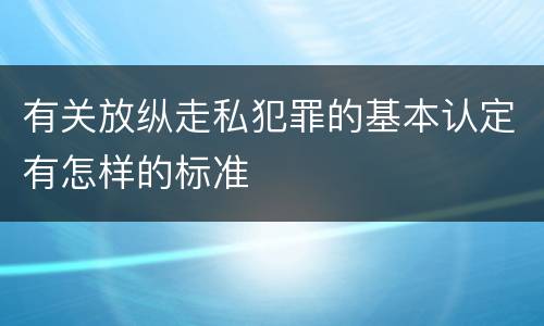有关放纵走私犯罪的基本认定有怎样的标准