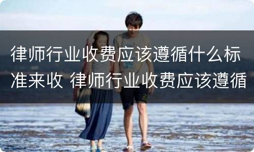 律师行业收费应该遵循什么标准来收 律师行业收费应该遵循什么标准来收费