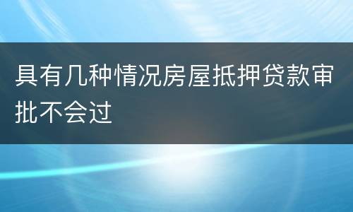 具有几种情况房屋抵押贷款审批不会过