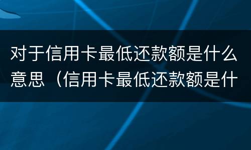 对于信用卡最低还款额是什么意思（信用卡最低还款额是什么意思?）