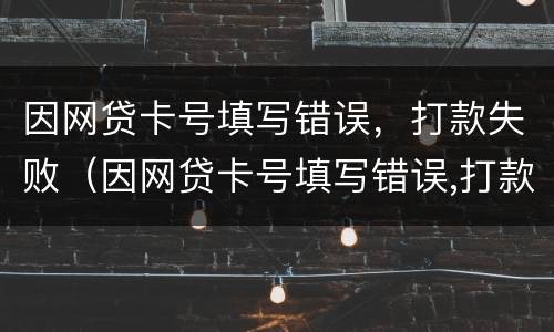 因网贷卡号填写错误，打款失败（因网贷卡号填写错误,打款失败怎么回事）